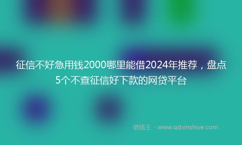 征信不好急用钱2000哪里能借2024年推荐，盘点5个不查征信好下款的网贷平台