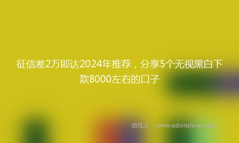 征信差2万即达2024年推荐，分享5个无视黑白下款8000左右的口子