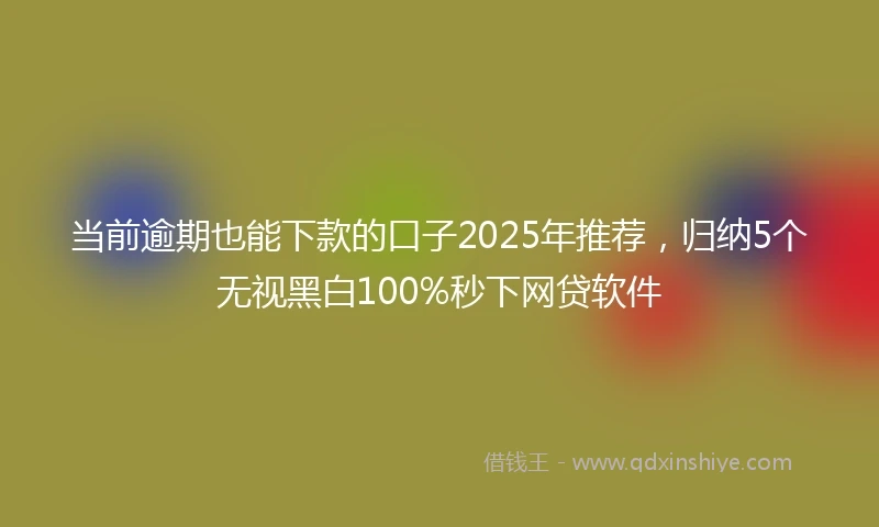 当前逾期也能下款的口子2025年推荐，归纳5个无视黑白100%秒下网贷软件