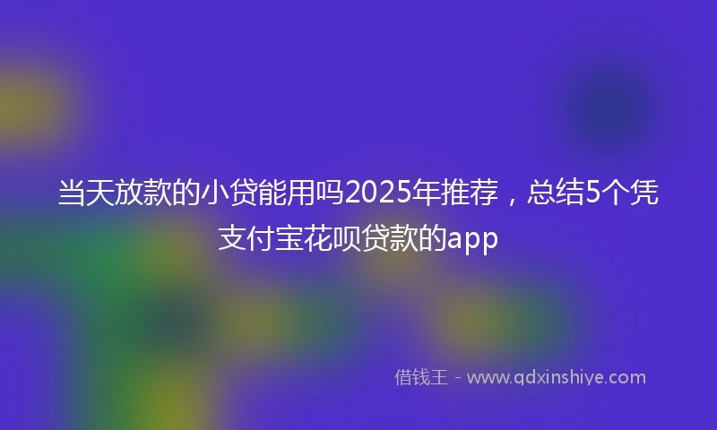 当天放款的小贷能用吗2025年推荐，总结5个凭支付宝花呗贷款的app