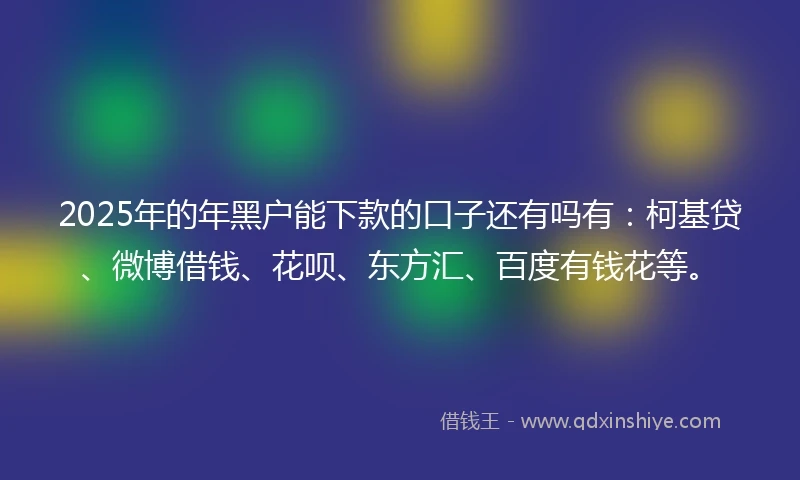 2025年的年黑户能下款的口子还有吗有：柯基贷、微博借钱、花呗、东方汇、百度有钱花等。