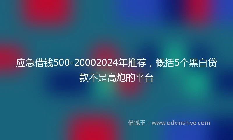 应急借钱500-20002024年推荐，概括5个黑白贷款不是高炮的平台
