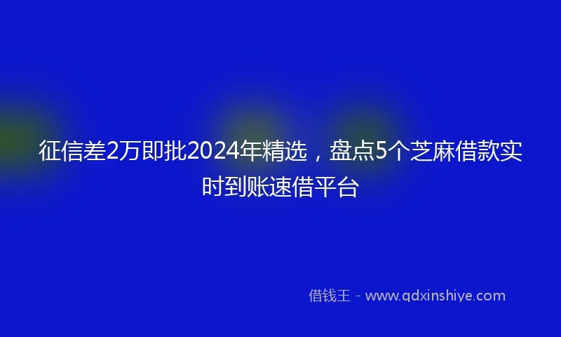 征信差2万即批2024年精选，盘点5个芝麻借款实时到账速借平台