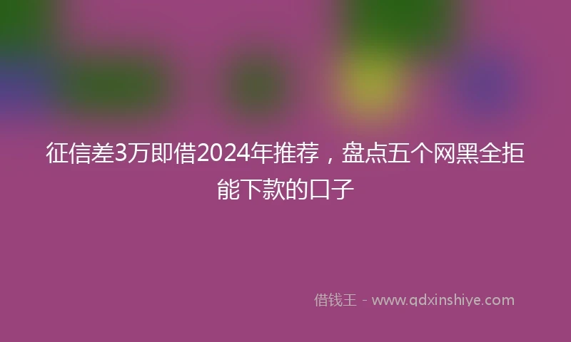 征信差3万即借2024年推荐，盘点五个网黑全拒能下款的口子