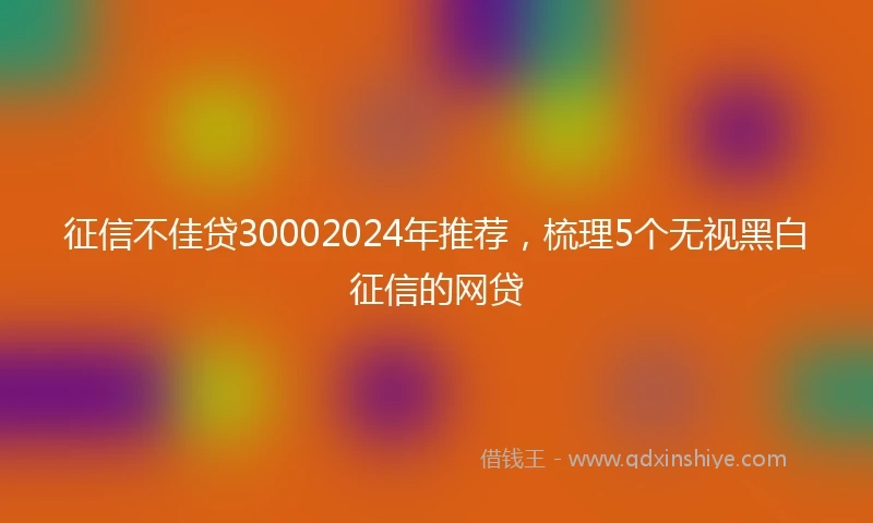 征信不佳贷30002024年推荐，梳理5个无视黑白征信的网贷