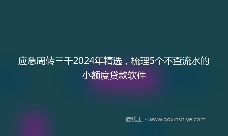 应急周转三千2024年精选，梳理5个不查流水的小额度贷款软件