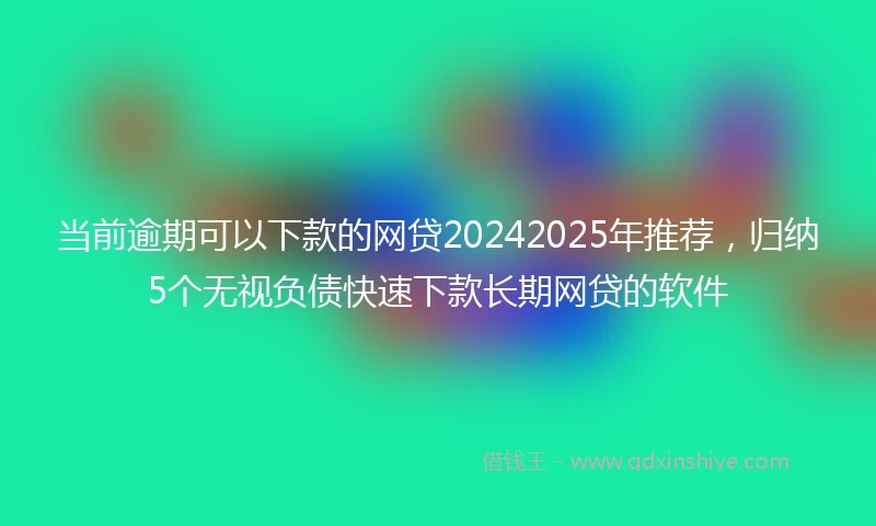 当前逾期可以下款的网贷20242025年推荐，归纳5个无视负债快速下款长期网贷的软件