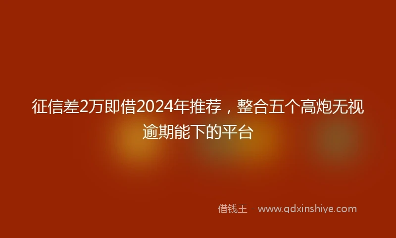 征信差2万即借2024年推荐，整合五个高炮无视逾期能下的平台
