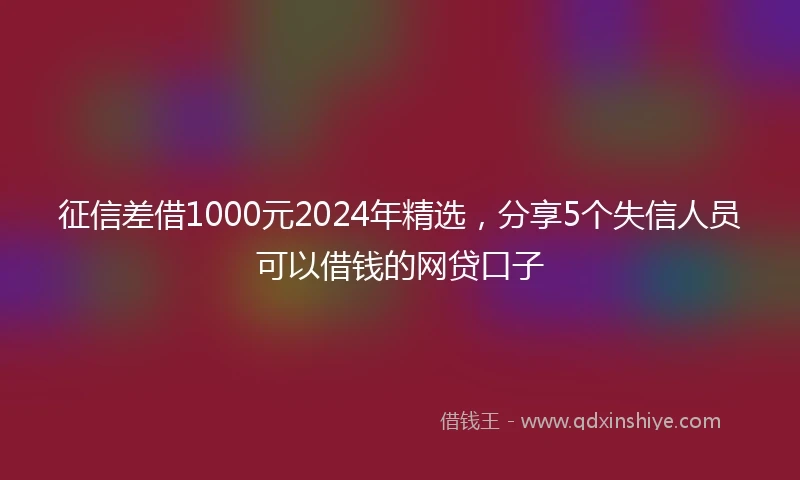 征信差借1000元2024年精选，分享5个失信人员可以借钱的网贷口子
