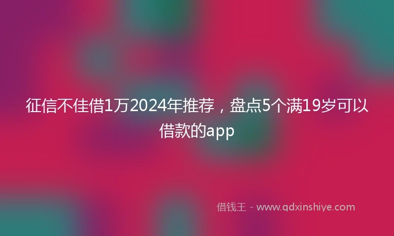 征信不佳借1万2024年推荐，盘点5个满19岁可以借款的app