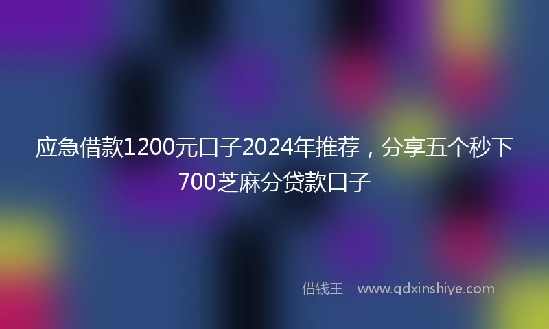 应急借款1200元口子2024年推荐，分享五个秒下700芝麻分贷款口子