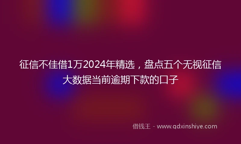 征信不佳借1万2024年精选，盘点五个无视征信大数据当前逾期下款的口子