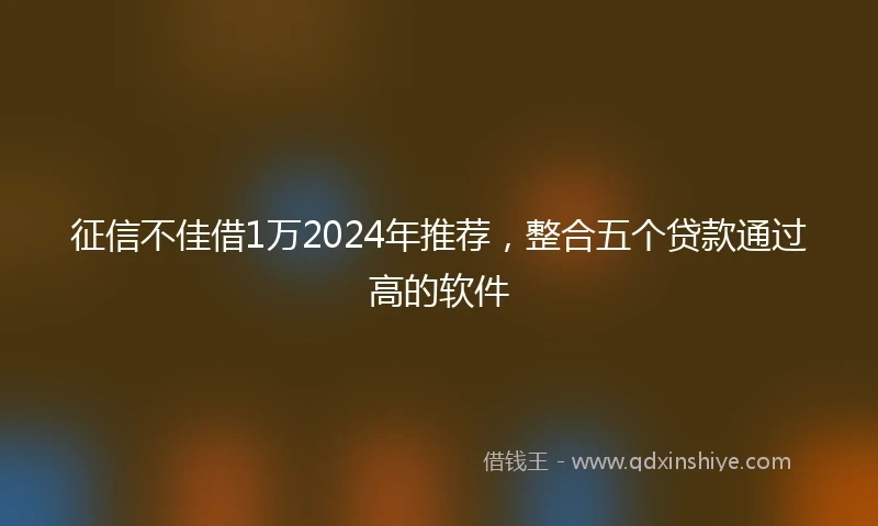 征信不佳借1万2024年推荐，整合五个贷款通过高的软件
