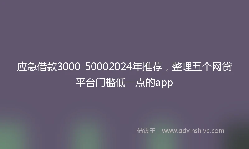 应急借款3000-50002024年推荐，整理五个网贷平台门槛低一点的app