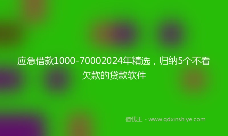 应急借款1000-70002024年精选，归纳5个不看欠款的贷款软件