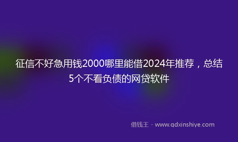 征信不好急用钱2000哪里能借2024年推荐，总结5个不看负债的网贷软件