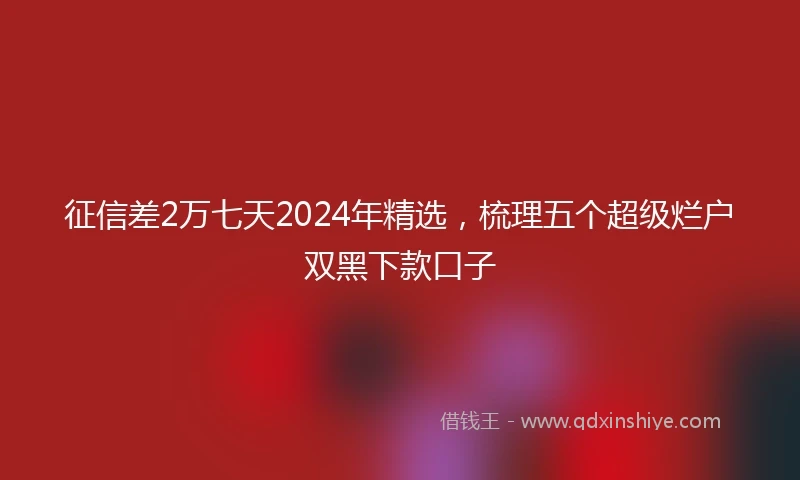 征信差2万七天2024年精选，梳理五个超级烂户双黑下款口子