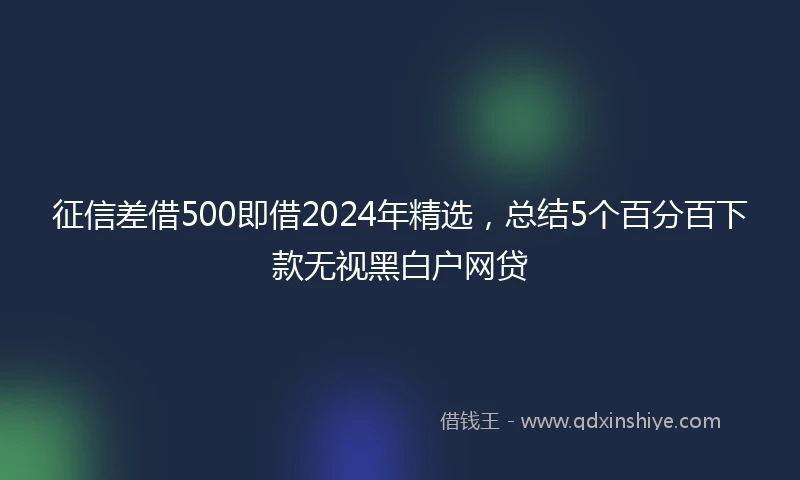 征信差借500即借2024年精选，总结5个百分百下款无视黑白户网贷