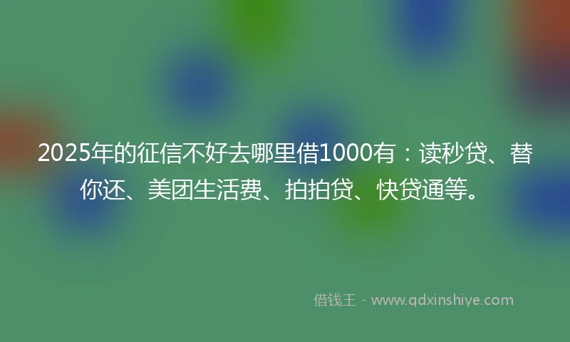 2025年的征信不好去哪里借1000有：读秒贷、替你还、美团生活费、拍拍贷、快贷通等。