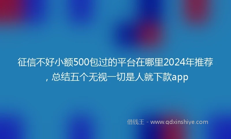 征信不好小额500包过的平台在哪里2024年推荐，总结五个无视一切是人就下款app