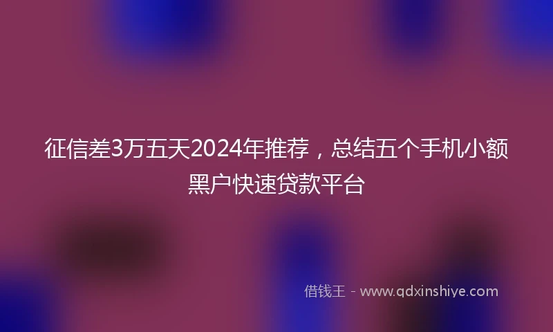 征信差3万五天2024年推荐，总结五个手机小额黑户快速贷款平台