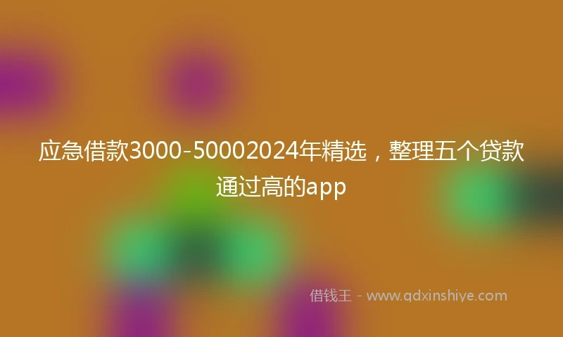 应急借款3000-50002024年精选，整理五个贷款通过高的app