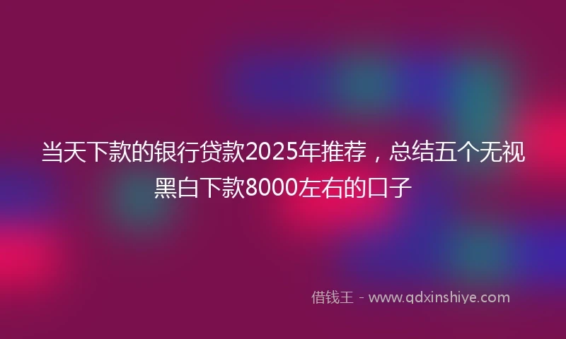 当天下款的银行贷款2025年推荐，总结五个无视黑白下款8000左右的口子