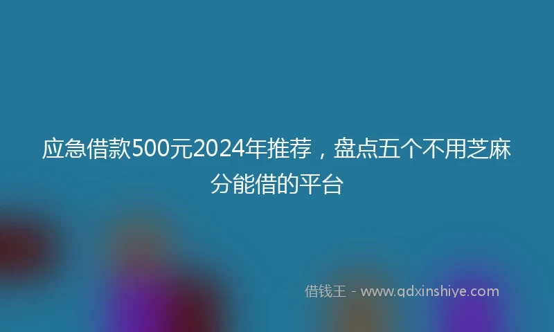 应急借款500元2024年推荐，盘点五个不用芝麻分能借的平台