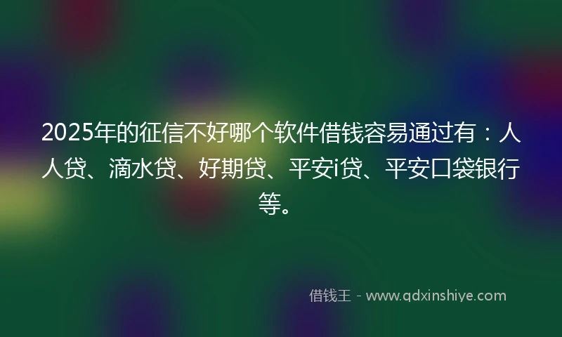 2025年的征信不好哪个软件借钱容易通过有：人人贷、滴水贷、好期贷、平安i贷、平安口袋银行等。