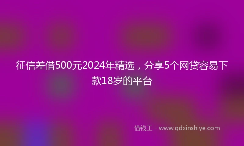 征信差借500元2024年精选，分享5个网贷容易下款18岁的平台