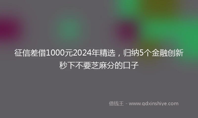 征信差借1000元2024年精选，归纳5个金融创新秒下不要芝麻分的口子