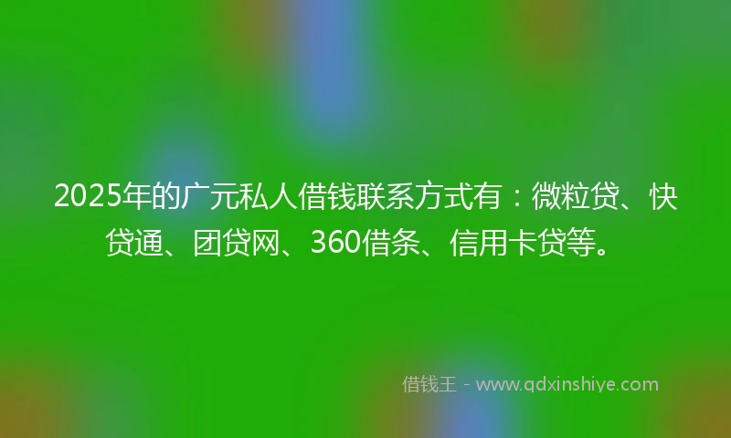 2025年的广元私人借钱联系方式有：微粒贷、快贷通、团贷网、360借条、信用卡贷等。