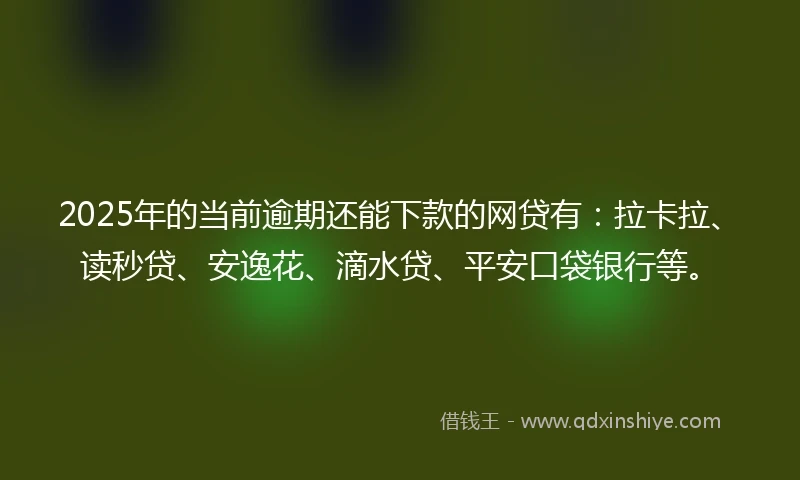 2025年的当前逾期还能下款的网贷有：拉卡拉、读秒贷、安逸花、滴水贷、平安口袋银行等。