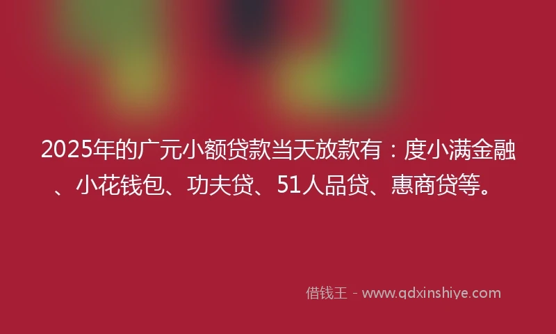 2025年的广元小额贷款当天放款有：度小满金融、小花钱包、功夫贷、51人品贷、惠商贷等。