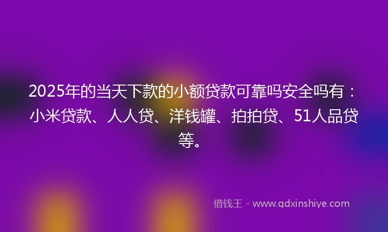 2025年的当天下款的小额贷款可靠吗安全吗有：小米贷款、人人贷、洋钱罐、拍拍贷、51人品贷等。