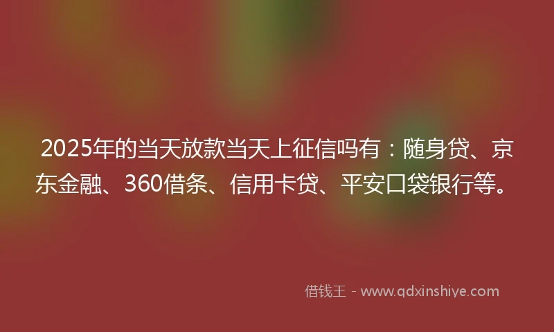 2025年的当天放款当天上征信吗有：随身贷、京东金融、360借条、信用卡贷、平安口袋银行等。