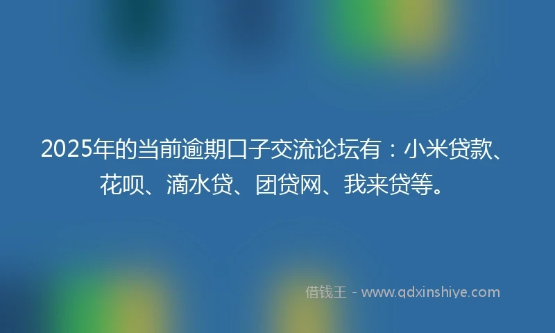 2025年的当前逾期口子交流论坛有：小米贷款、花呗、滴水贷、团贷网、我来贷等。
