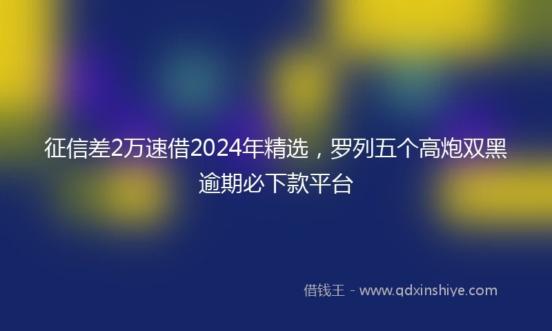 征信差2万速借2024年精选，罗列五个高炮双黑逾期必下款平台