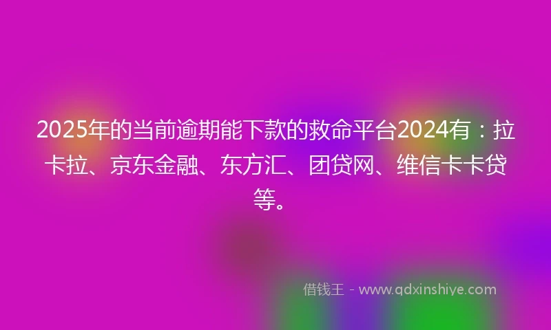 2025年的当前逾期能下款的救命平台2024有：拉卡拉、京东金融、东方汇、团贷网、维信卡卡贷等。