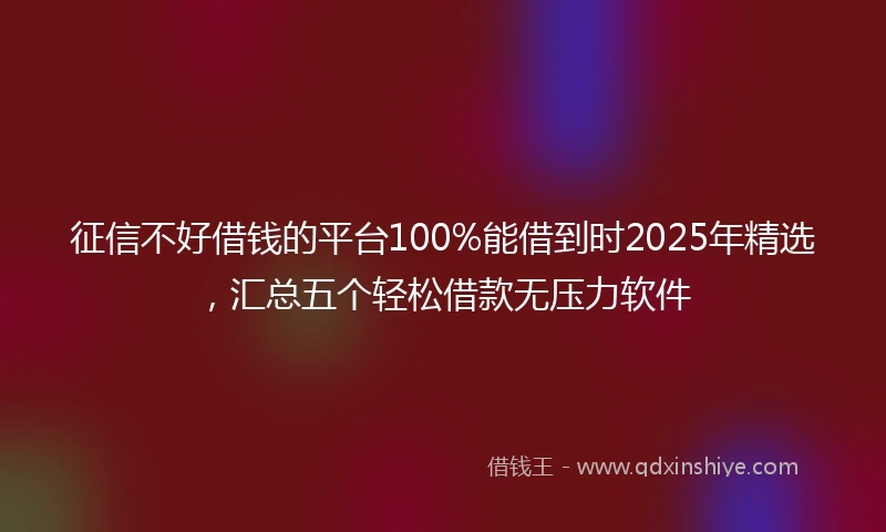 征信不好借钱的平台100%能借到时2025年精选，汇总五个轻松借款无压力软件