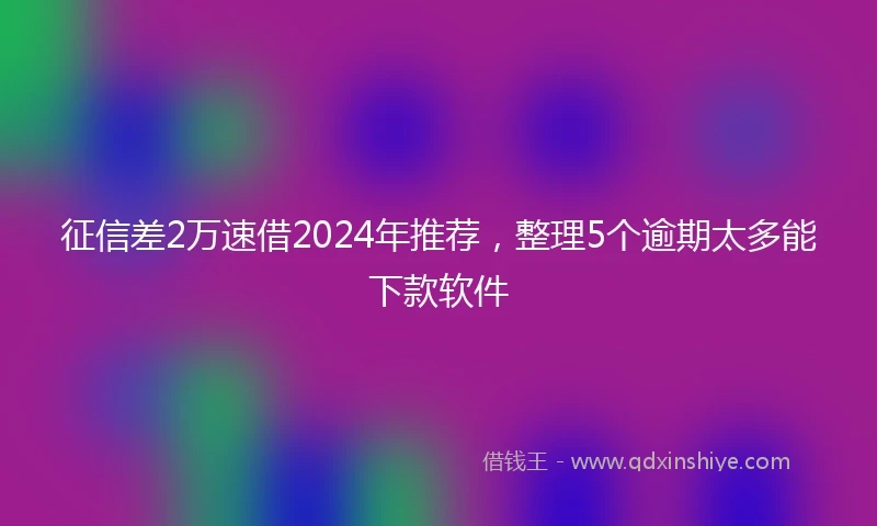 征信差2万速借2024年推荐，整理5个逾期太多能下款软件