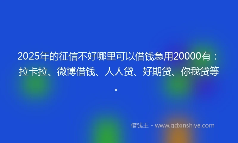 2025年的征信不好哪里可以借钱急用20000有：拉卡拉、微博借钱、人人贷、好期贷、你我贷等。