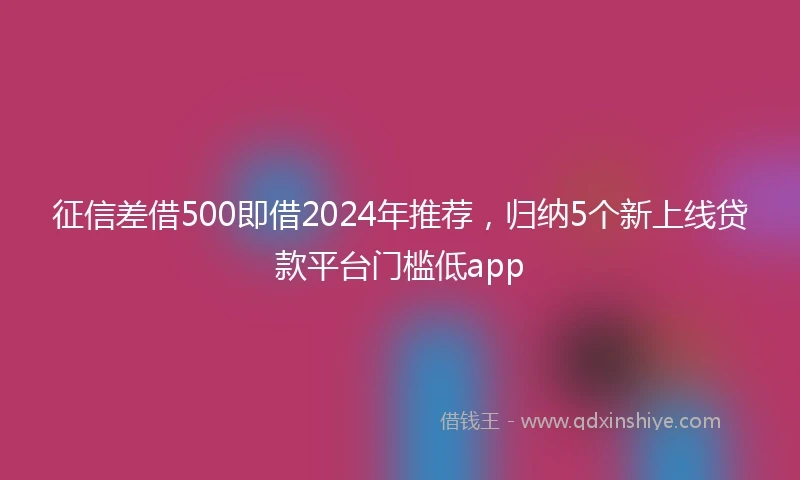 征信差借500即借2024年推荐，归纳5个新上线贷款平台门槛低app