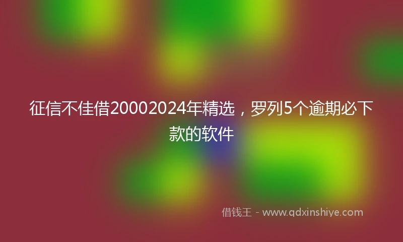 征信不佳借20002024年精选，罗列5个逾期必下款的软件