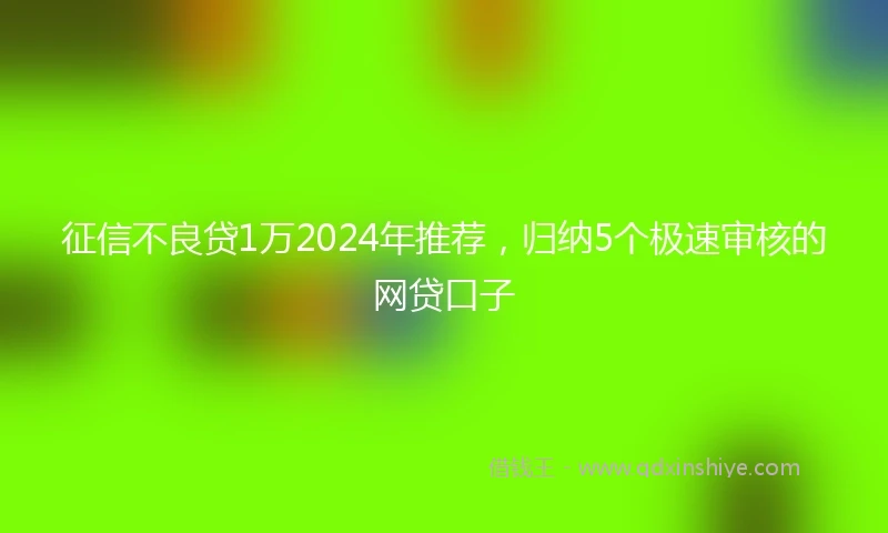 征信不良贷1万2024年推荐，归纳5个极速审核的网贷口子