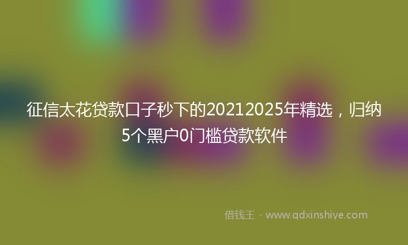 征信太花贷款口子秒下的20212025年精选，归纳5个黑户0门槛贷款软件