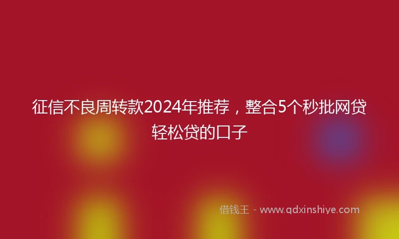 征信不良周转款2024年推荐，整合5个秒批网贷轻松贷的口子