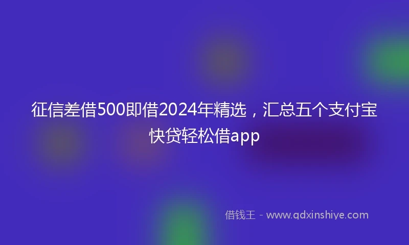征信差借500即借2024年精选，汇总五个支付宝快贷轻松借app