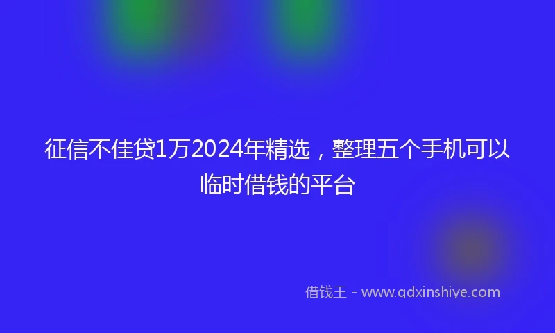 征信不佳贷1万2024年精选，整理五个手机可以临时借钱的平台