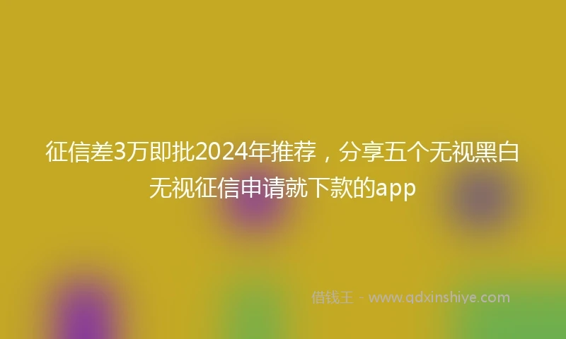 征信差3万即批2024年推荐，分享五个无视黑白无视征信申请就下款的app